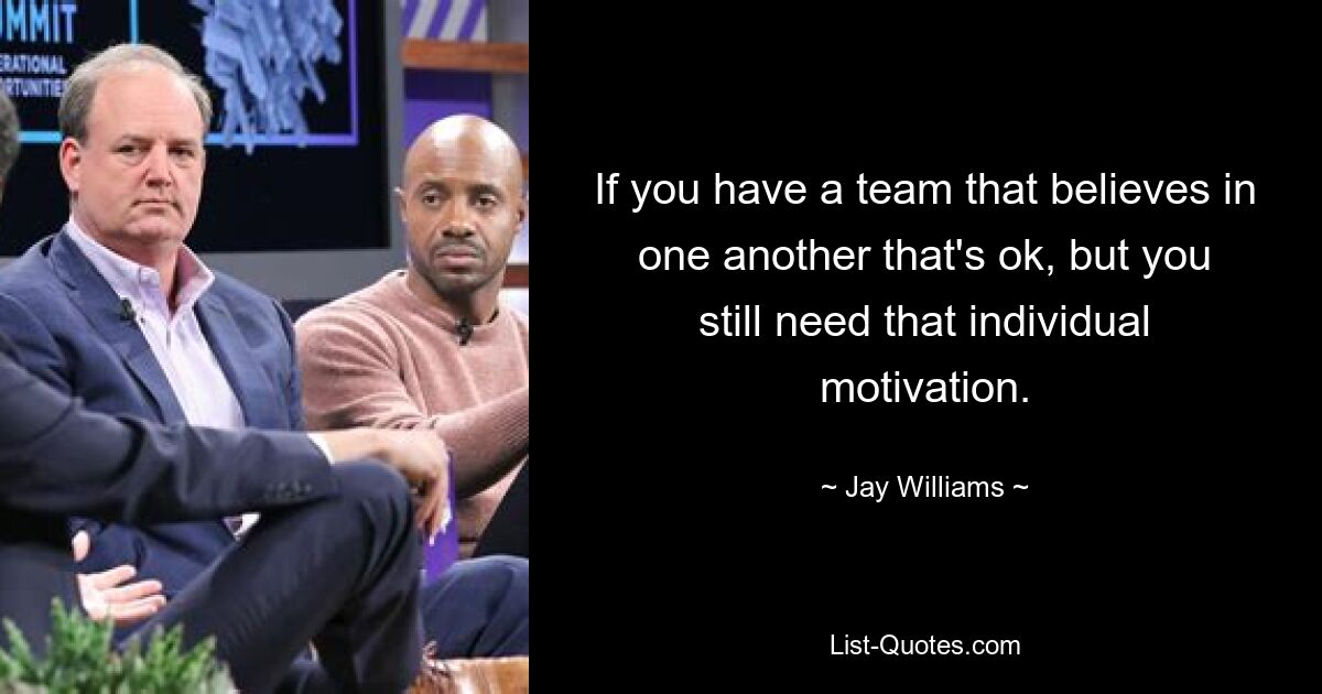 If you have a team that believes in one another that's ok, but you still need that individual motivation. — © Jay Williams