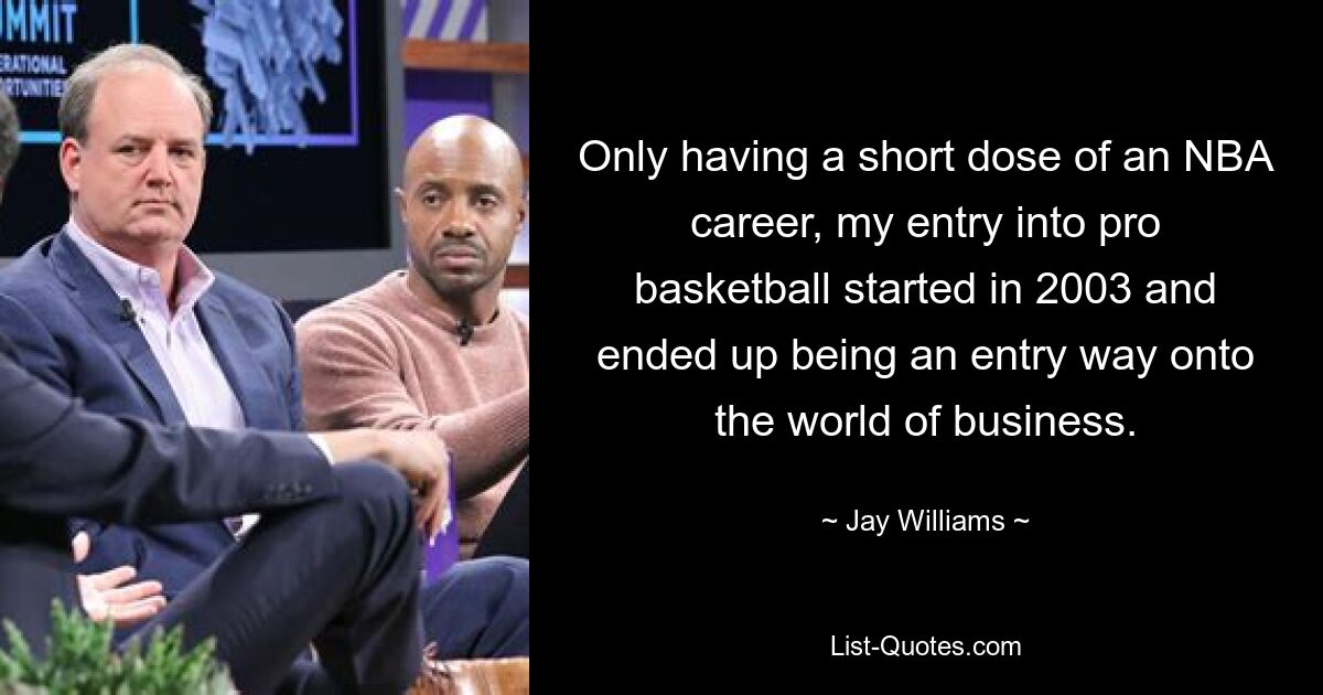 Only having a short dose of an NBA career, my entry into pro basketball started in 2003 and ended up being an entry way onto the world of business. — © Jay Williams