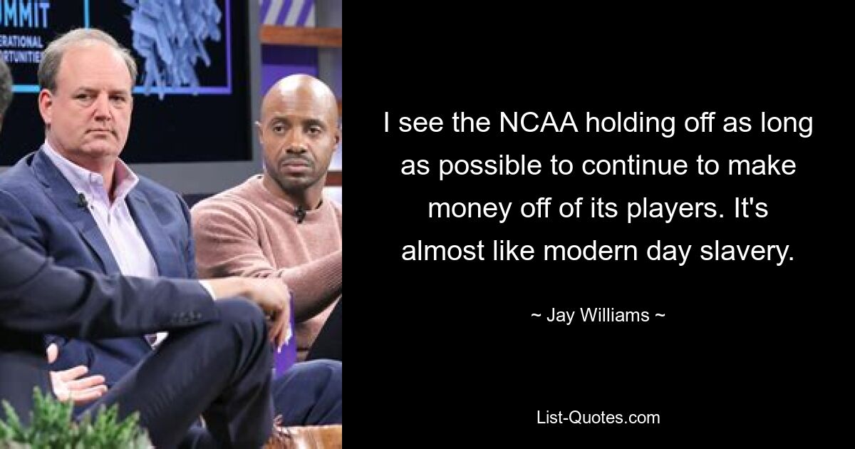 I see the NCAA holding off as long as possible to continue to make money off of its players. It's almost like modern day slavery. — © Jay Williams