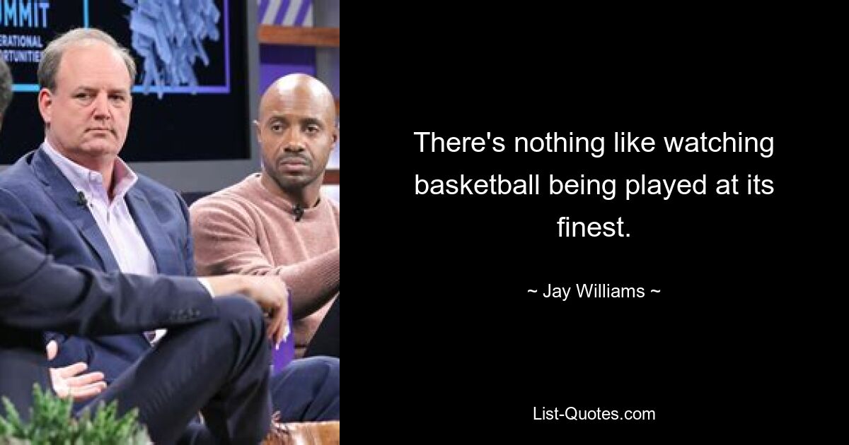 There's nothing like watching basketball being played at its finest. — © Jay Williams