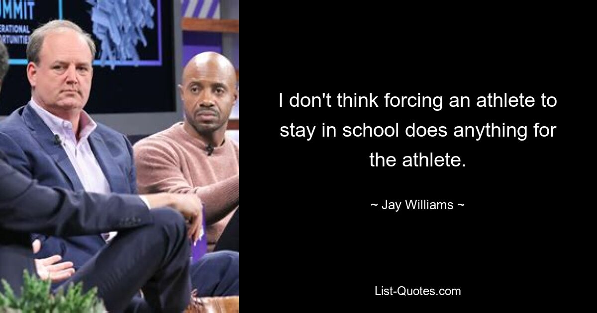 I don't think forcing an athlete to stay in school does anything for the athlete. — © Jay Williams