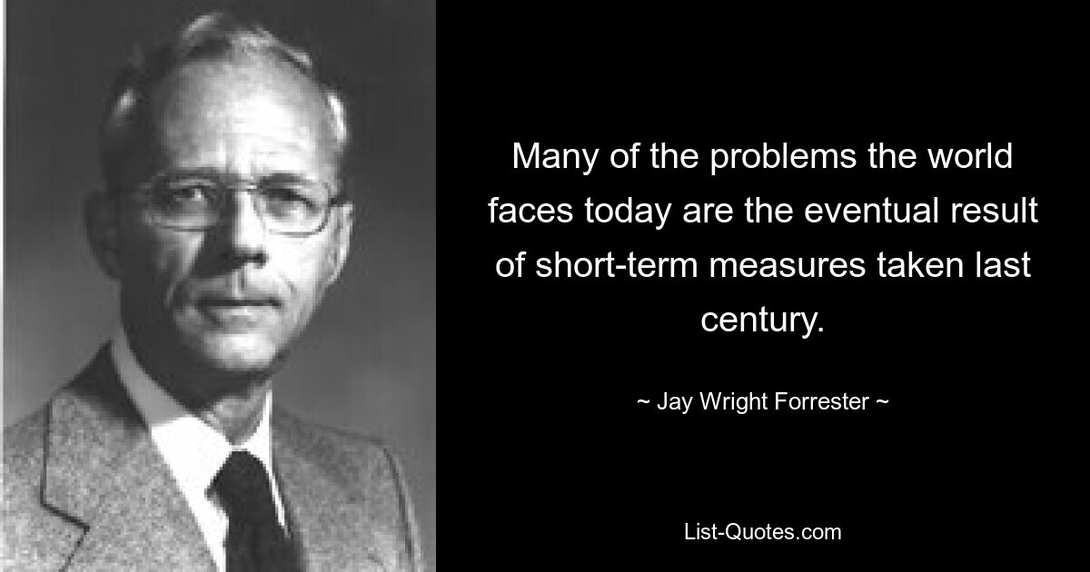 Many of the problems the world faces today are the eventual result of short-term measures taken last century. — © Jay Wright Forrester