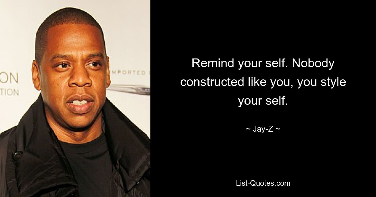 Remind your self. Nobody constructed like you, you style your self. — © Jay-Z