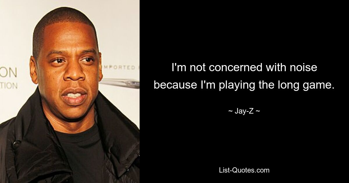 I'm not concerned with noise because I'm playing the long game. — © Jay-Z