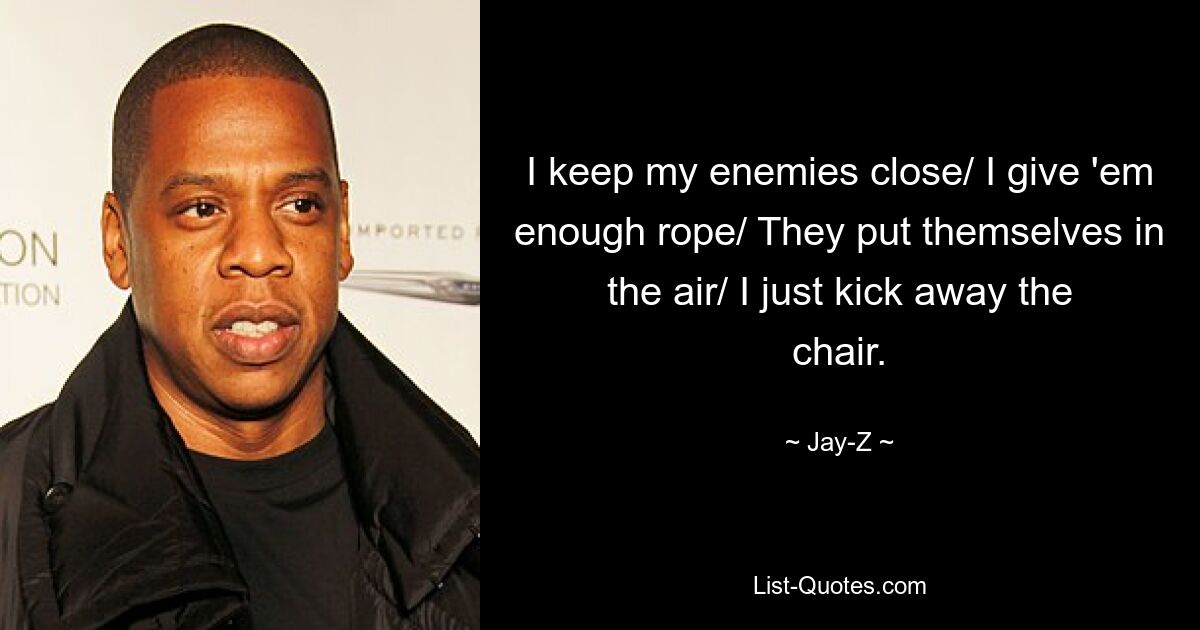 I keep my enemies close/ I give 'em enough rope/ They put themselves in the air/ I just kick away the chair. — © Jay-Z