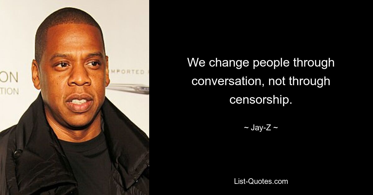 We change people through conversation, not through censorship. — © Jay-Z