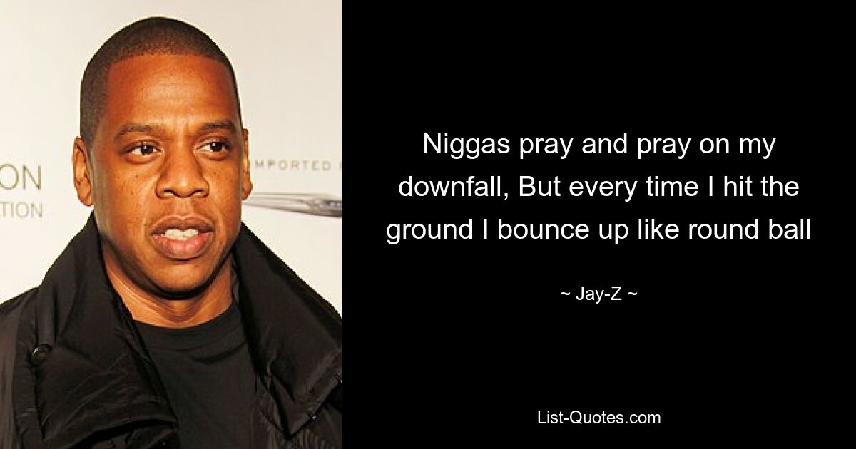 Niggas pray and pray on my downfall, But every time I hit the ground I bounce up like round ball — © Jay-Z