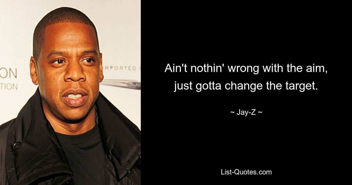 Ain't nothin' wrong with the aim, just gotta change the target. — © Jay-Z