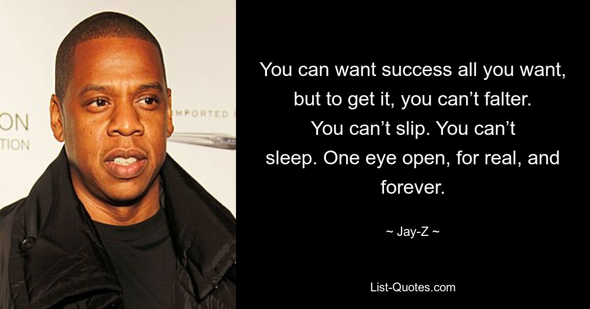 You can want success all you want, but to get it, you can’t falter. You can’t slip. You can’t sleep. One eye open, for real, and forever. — © Jay-Z