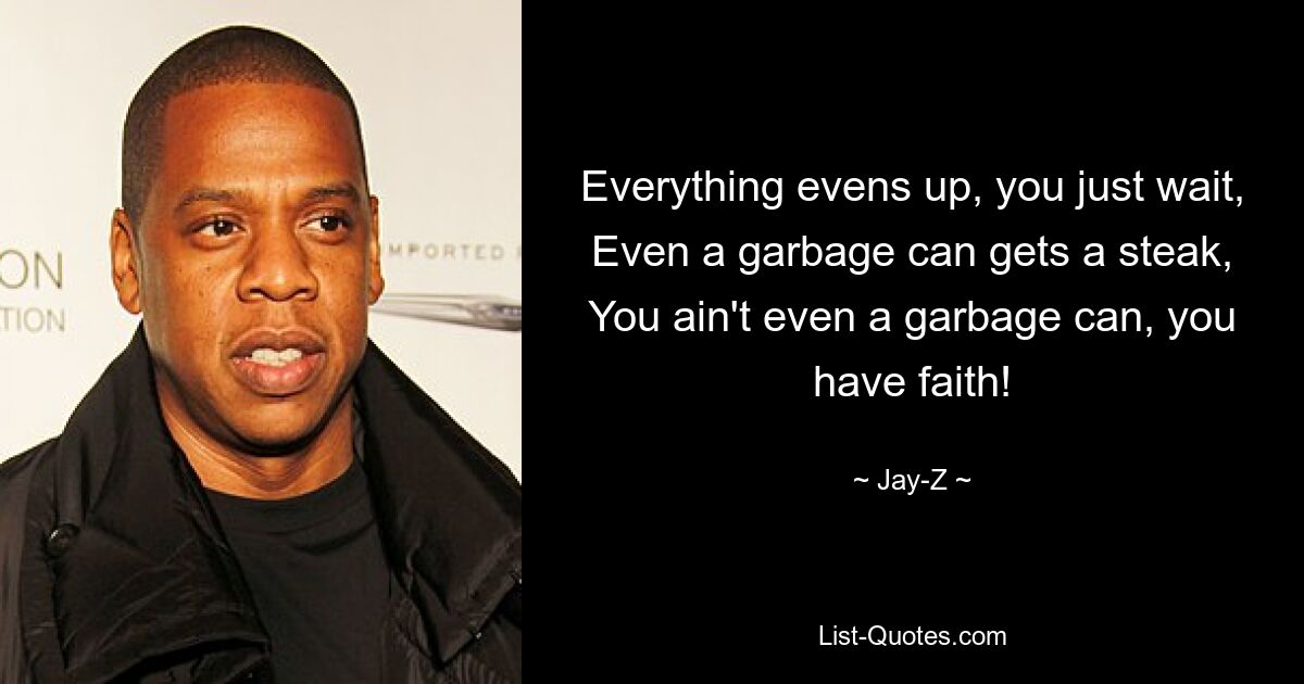 Everything evens up, you just wait, Even a garbage can gets a steak, You ain't even a garbage can, you have faith! — © Jay-Z