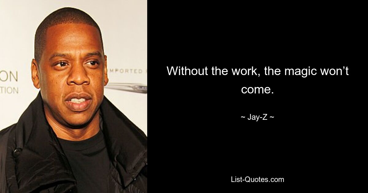 Without the work, the magic won’t come. — © Jay-Z