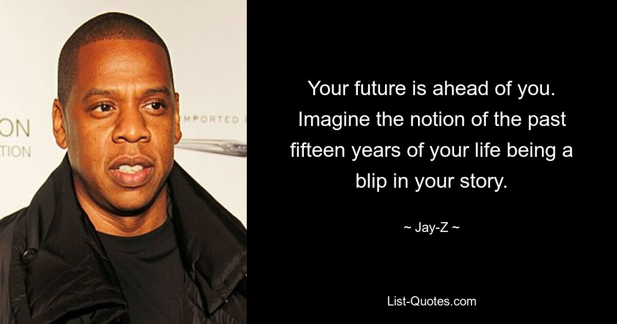 Your future is ahead of you. Imagine the notion of the past fifteen years of your life being a blip in your story. — © Jay-Z