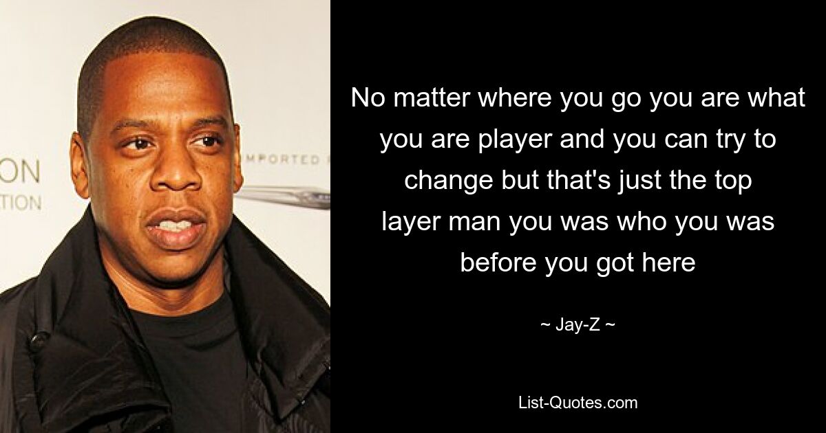 Egal wohin du gehst, du bist der Spieler, der du bist, und du kannst versuchen, dich zu ändern, aber das ist nur der oberste Spieler, der du warst, der du warst, bevor du hierher kamst – © Jay-Z