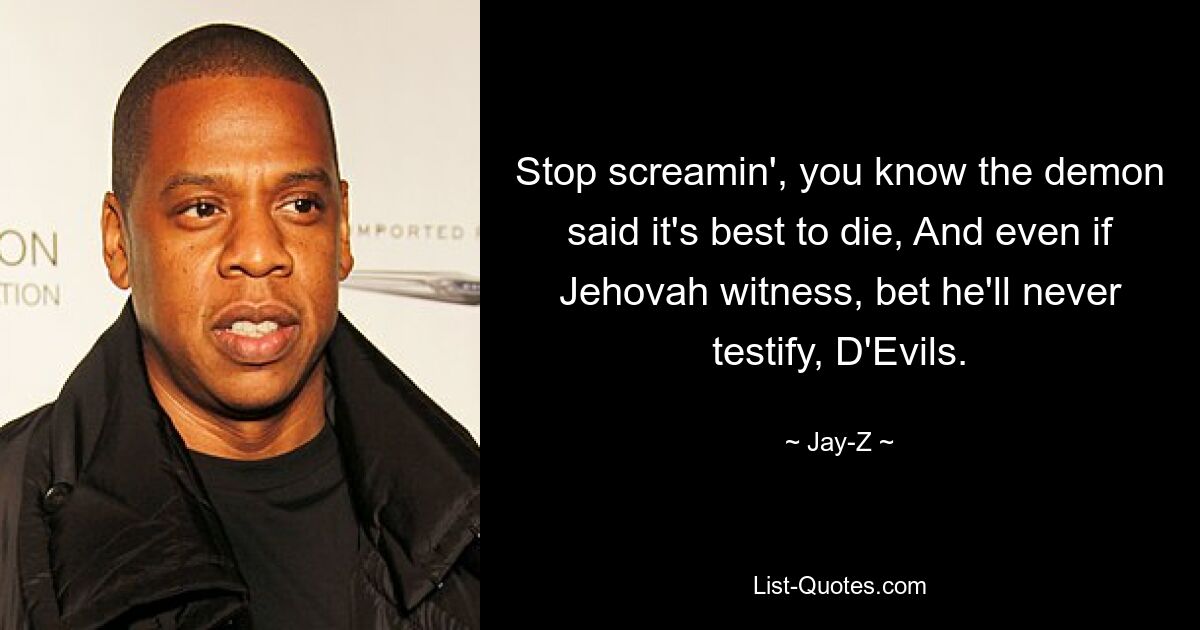 Stop screamin', you know the demon said it's best to die, And even if Jehovah witness, bet he'll never testify, D'Evils. — © Jay-Z