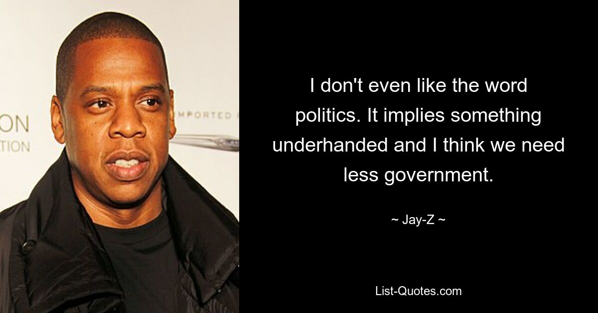 I don't even like the word politics. It implies something underhanded and I think we need less government. — © Jay-Z