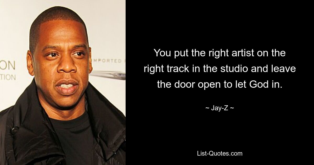 You put the right artist on the right track in the studio and leave the door open to let God in. — © Jay-Z