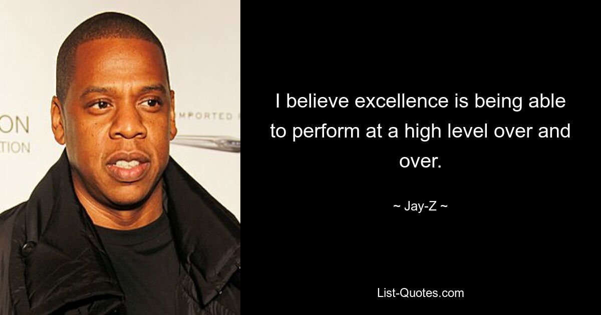 I believe excellence is being able to perform at a high level over and over. — © Jay-Z