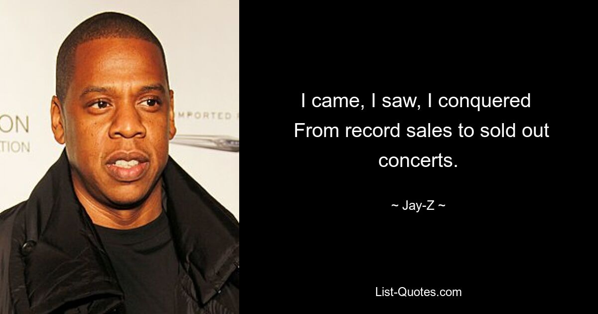 I came, I saw, I conquered 
 From record sales to sold out concerts. — © Jay-Z