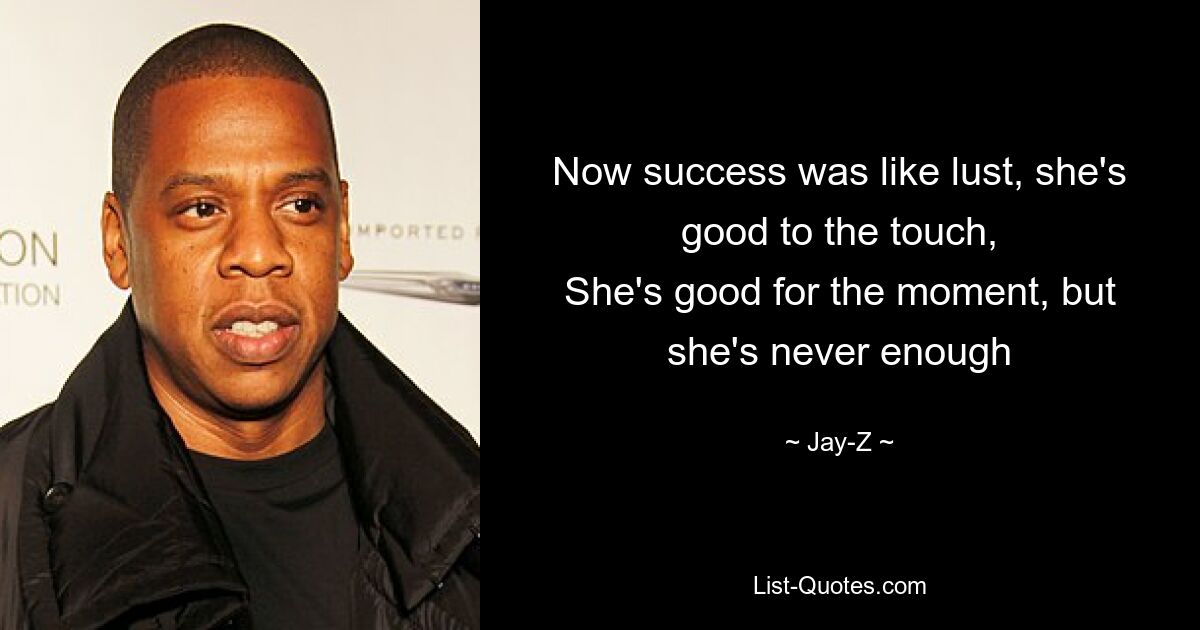 Now success was like lust, she's good to the touch,
She's good for the moment, but she's never enough — © Jay-Z