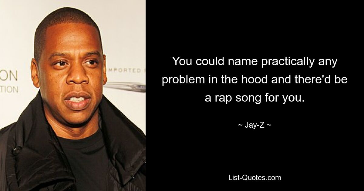 You could name practically any problem in the hood and there'd be a rap song for you. — © Jay-Z