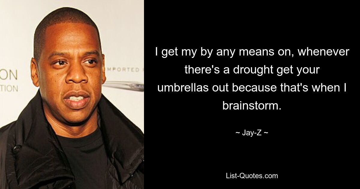 I get my by any means on, whenever there's a drought get your umbrellas out because that's when I brainstorm. — © Jay-Z