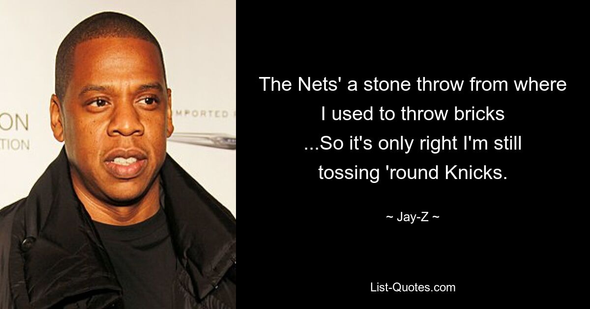 The Nets' a stone throw from where I used to throw bricks
...So it's only right I'm still tossing 'round Knicks. — © Jay-Z