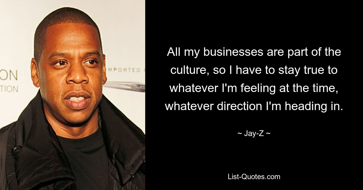 All my businesses are part of the culture, so I have to stay true to whatever I'm feeling at the time, whatever direction I'm heading in. — © Jay-Z