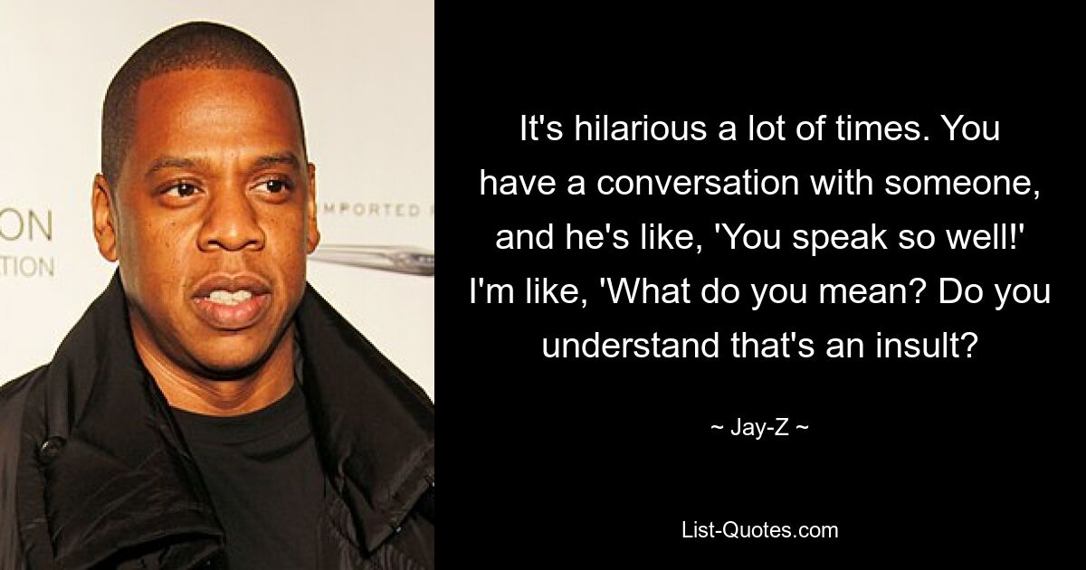 It's hilarious a lot of times. You have a conversation with someone, and he's like, 'You speak so well!' I'm like, 'What do you mean? Do you understand that's an insult? — © Jay-Z