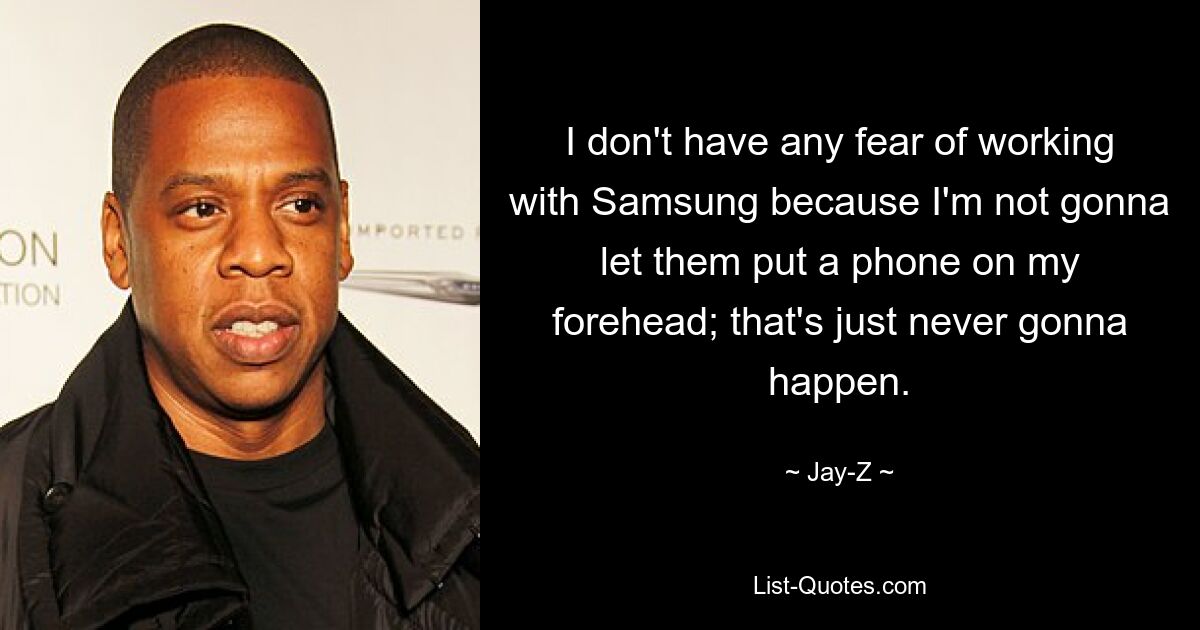 I don't have any fear of working with Samsung because I'm not gonna let them put a phone on my forehead; that's just never gonna happen. — © Jay-Z