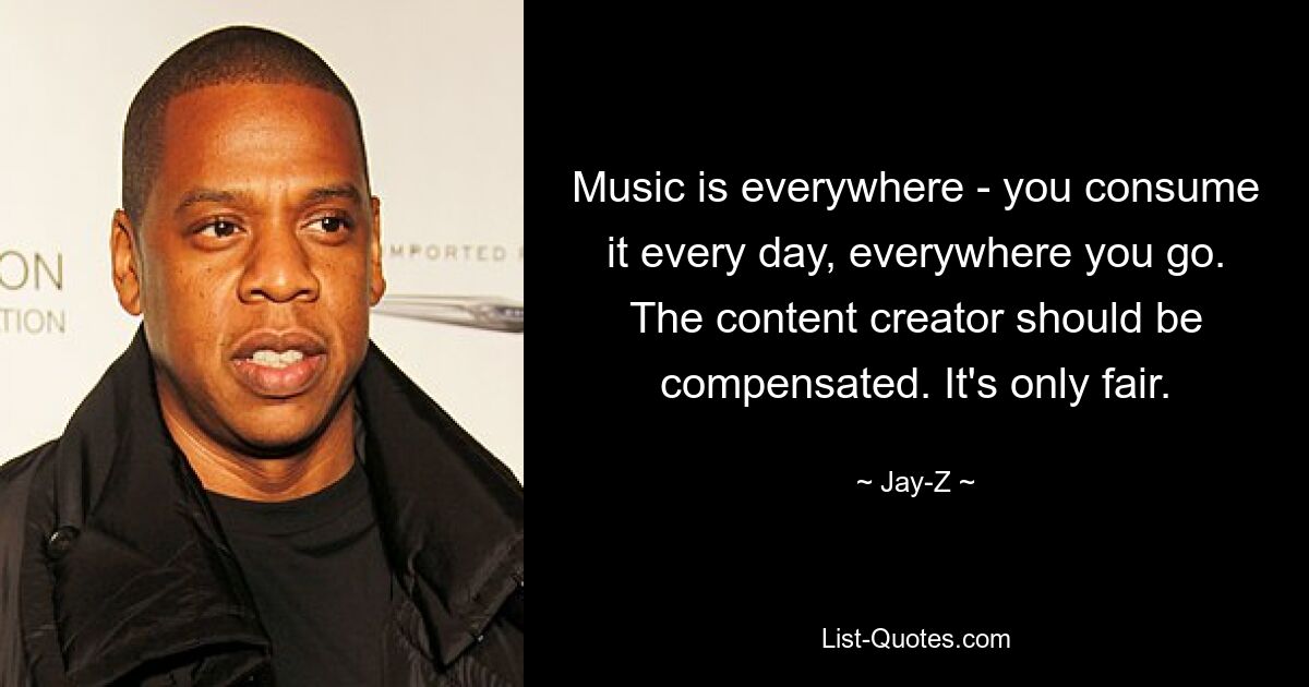 Music is everywhere - you consume it every day, everywhere you go. The content creator should be compensated. It's only fair. — © Jay-Z