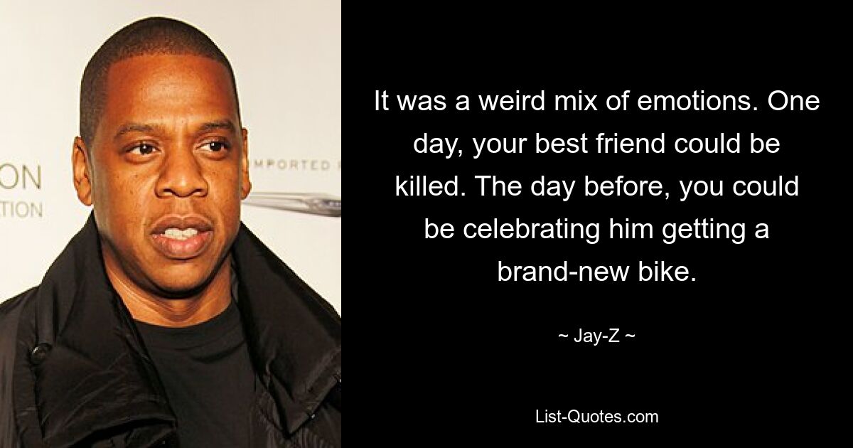 It was a weird mix of emotions. One day, your best friend could be killed. The day before, you could be celebrating him getting a brand-new bike. — © Jay-Z