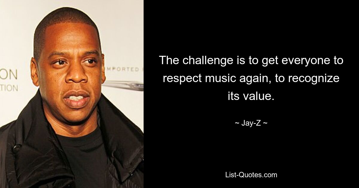 The challenge is to get everyone to respect music again, to recognize its value. — © Jay-Z