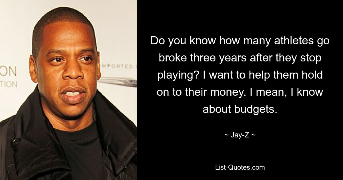 Do you know how many athletes go broke three years after they stop playing? I want to help them hold on to their money. I mean, I know about budgets. — © Jay-Z