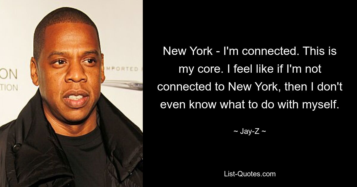 New York - I'm connected. This is my core. I feel like if I'm not connected to New York, then I don't even know what to do with myself. — © Jay-Z