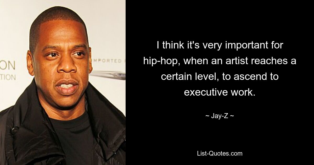 I think it's very important for hip-hop, when an artist reaches a certain level, to ascend to executive work. — © Jay-Z