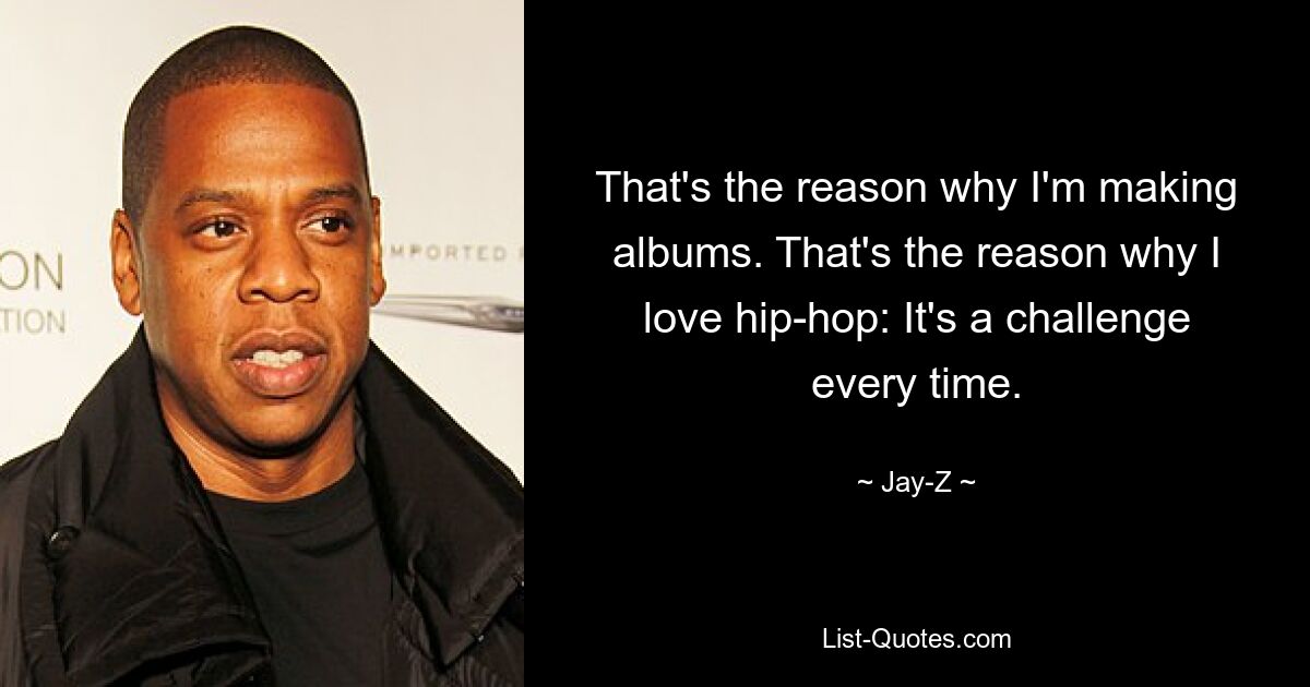 That's the reason why I'm making albums. That's the reason why I love hip-hop: It's a challenge every time. — © Jay-Z