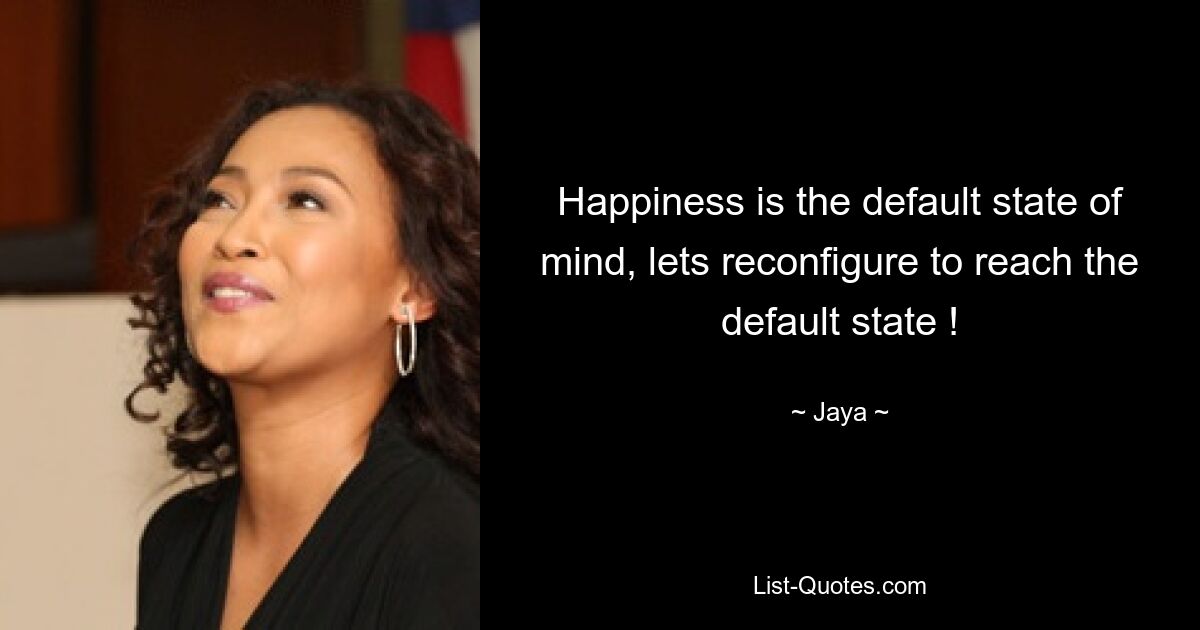 Happiness is the default state of mind, lets reconfigure to reach the default state ! — © Jaya