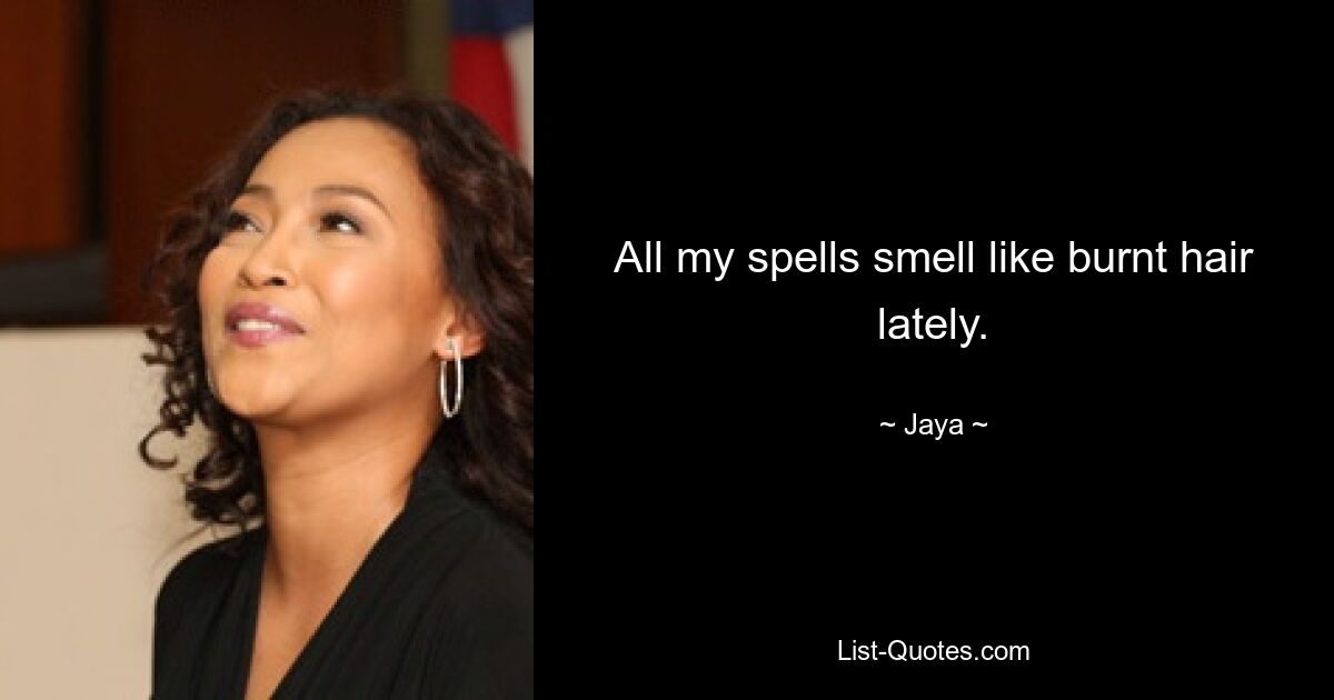 All my spells smell like burnt hair lately. — © Jaya