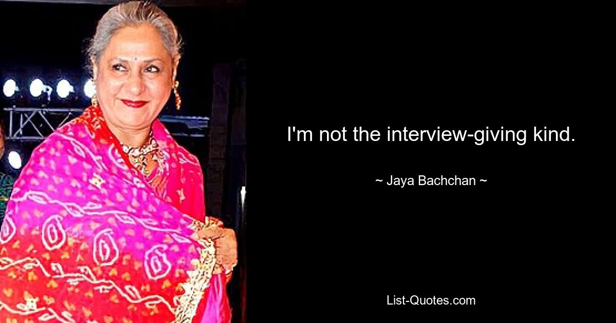 I'm not the interview-giving kind. — © Jaya Bachchan