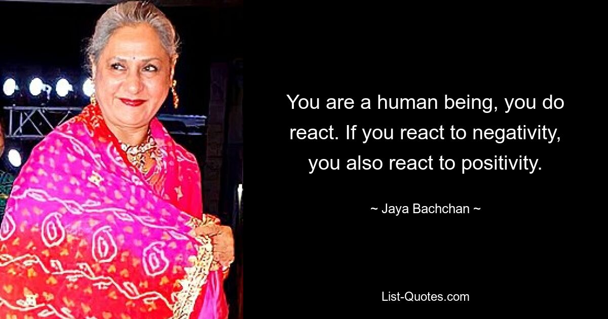 You are a human being, you do react. If you react to negativity, you also react to positivity. — © Jaya Bachchan