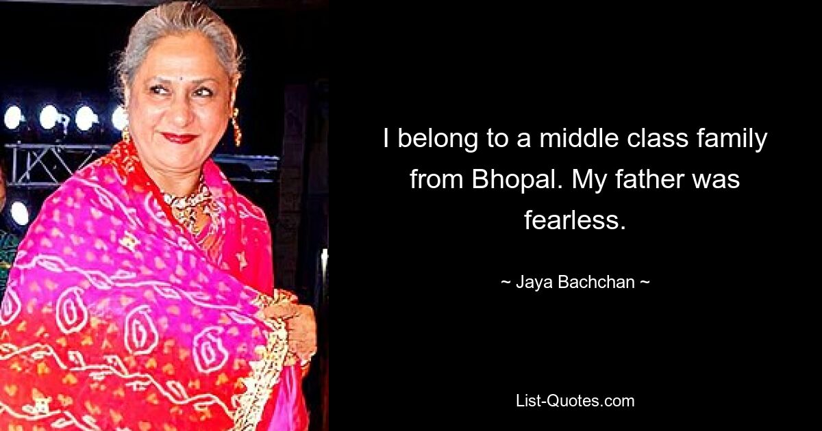 I belong to a middle class family from Bhopal. My father was fearless. — © Jaya Bachchan