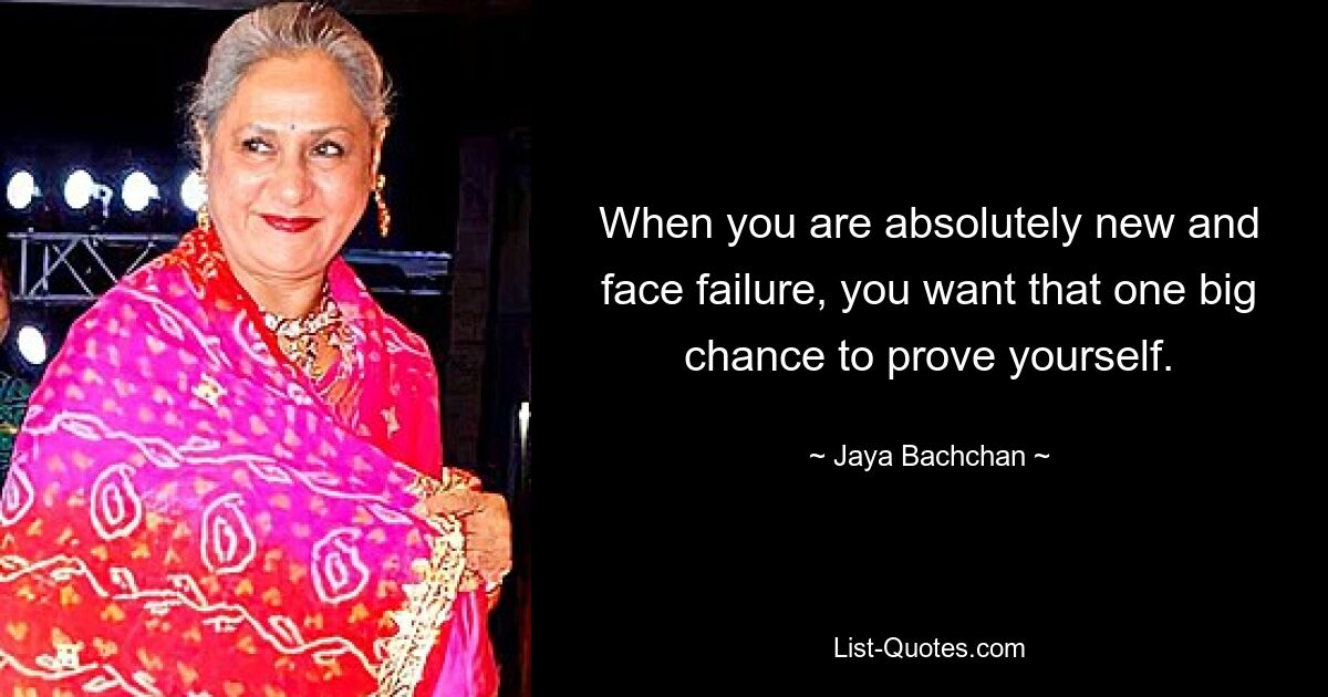 When you are absolutely new and face failure, you want that one big chance to prove yourself. — © Jaya Bachchan