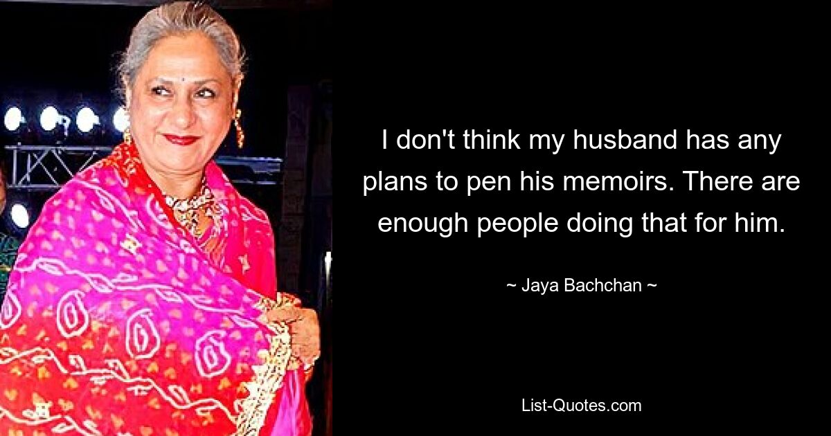 I don't think my husband has any plans to pen his memoirs. There are enough people doing that for him. — © Jaya Bachchan