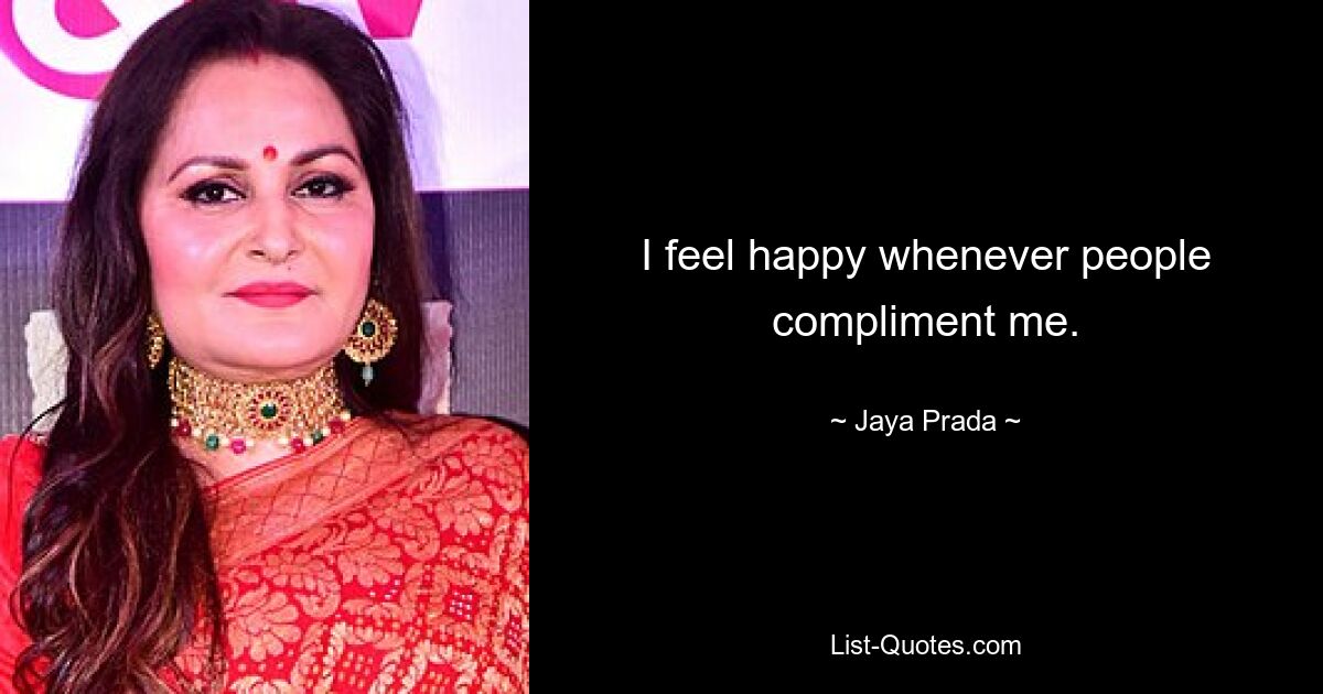 I feel happy whenever people compliment me. — © Jaya Prada