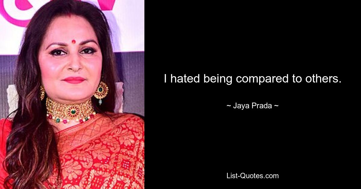 I hated being compared to others. — © Jaya Prada