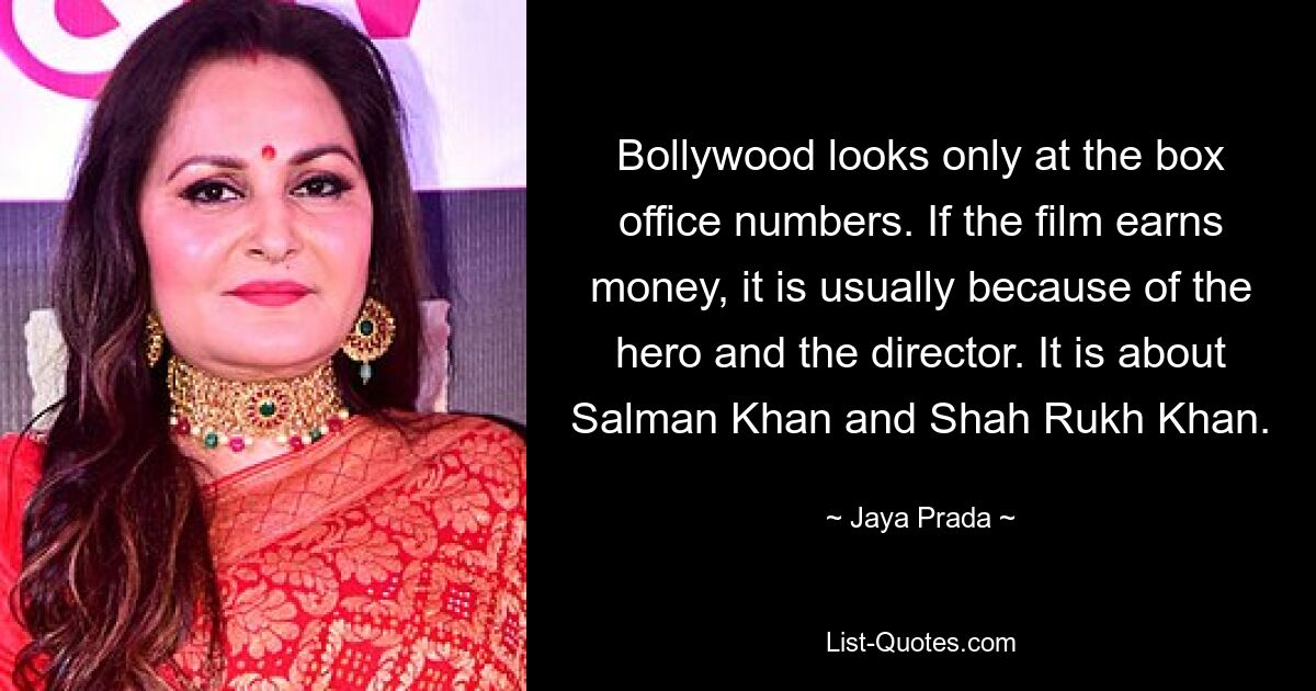 Bollywood looks only at the box office numbers. If the film earns money, it is usually because of the hero and the director. It is about Salman Khan and Shah Rukh Khan. — © Jaya Prada