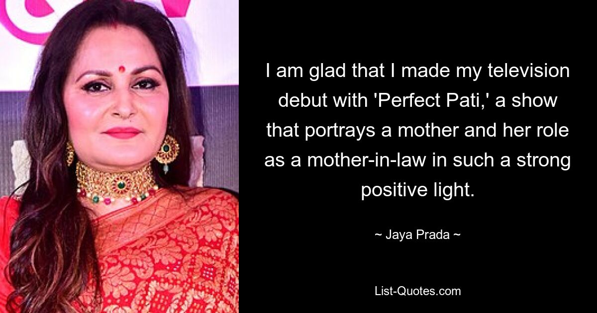 I am glad that I made my television debut with 'Perfect Pati,' a show that portrays a mother and her role as a mother-in-law in such a strong positive light. — © Jaya Prada