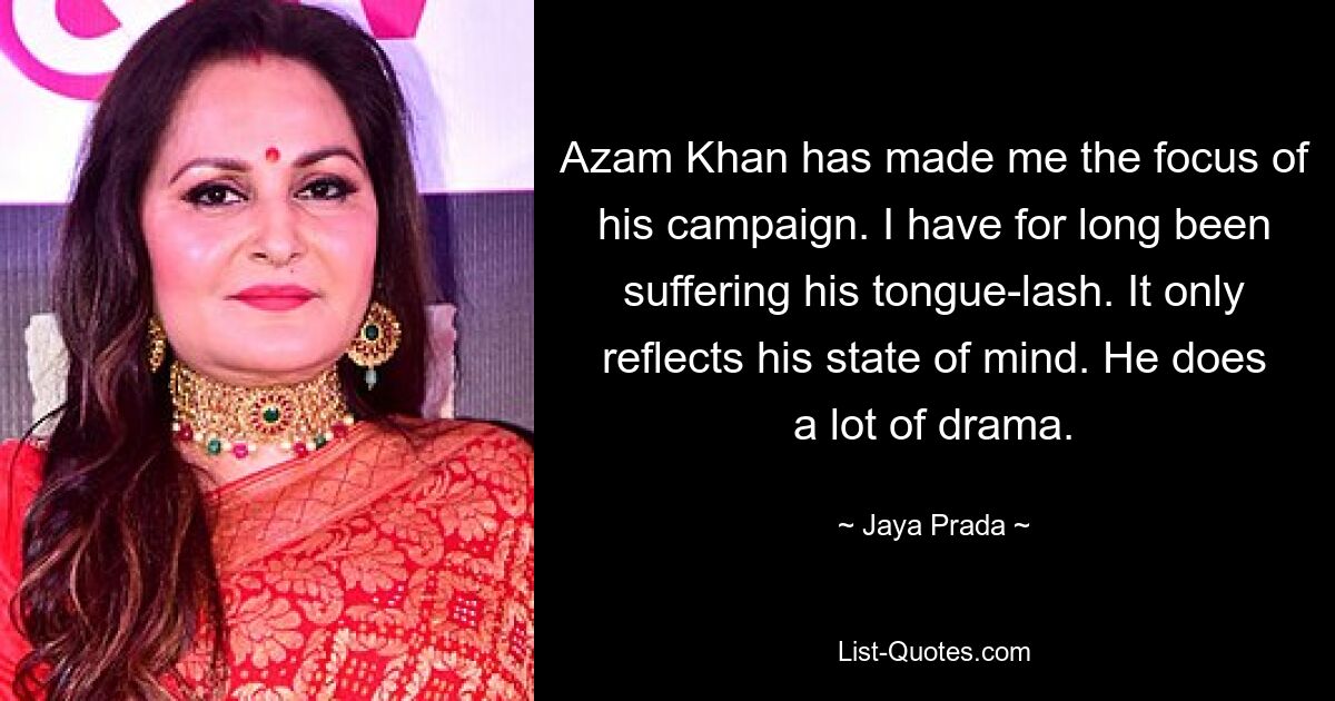 Azam Khan has made me the focus of his campaign. I have for long been suffering his tongue-lash. It only reflects his state of mind. He does a lot of drama. — © Jaya Prada