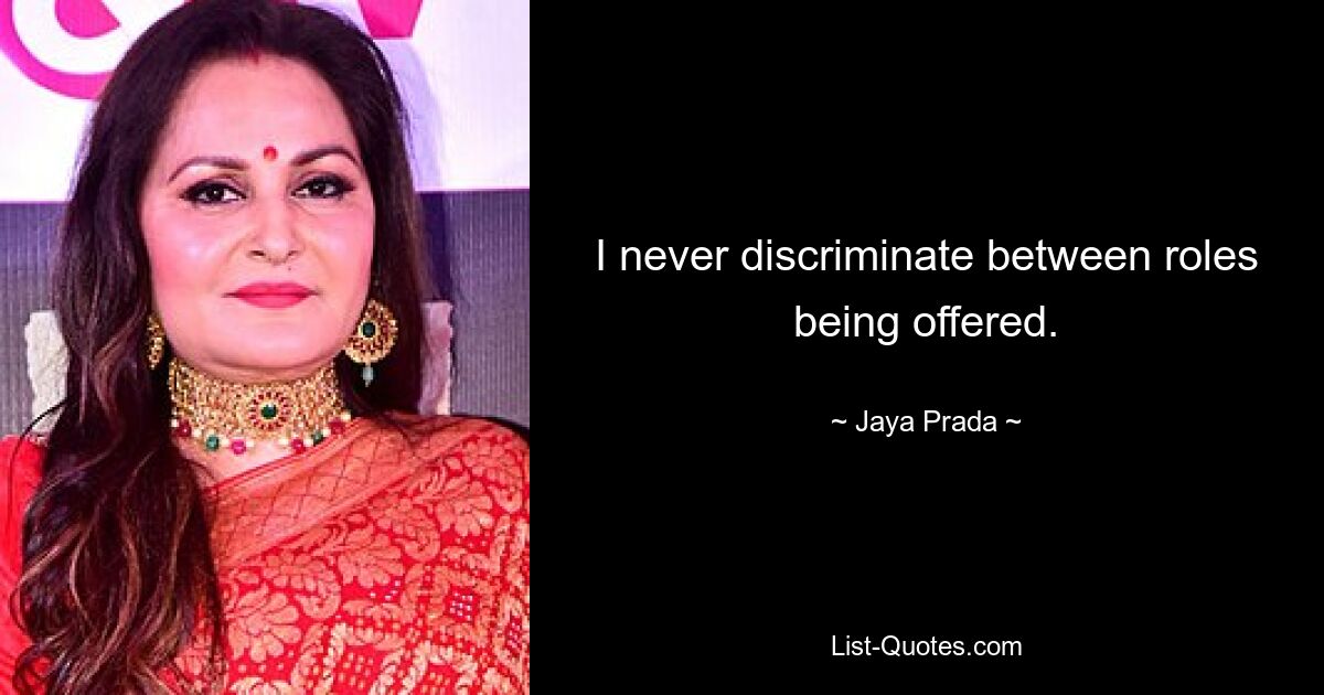 I never discriminate between roles being offered. — © Jaya Prada