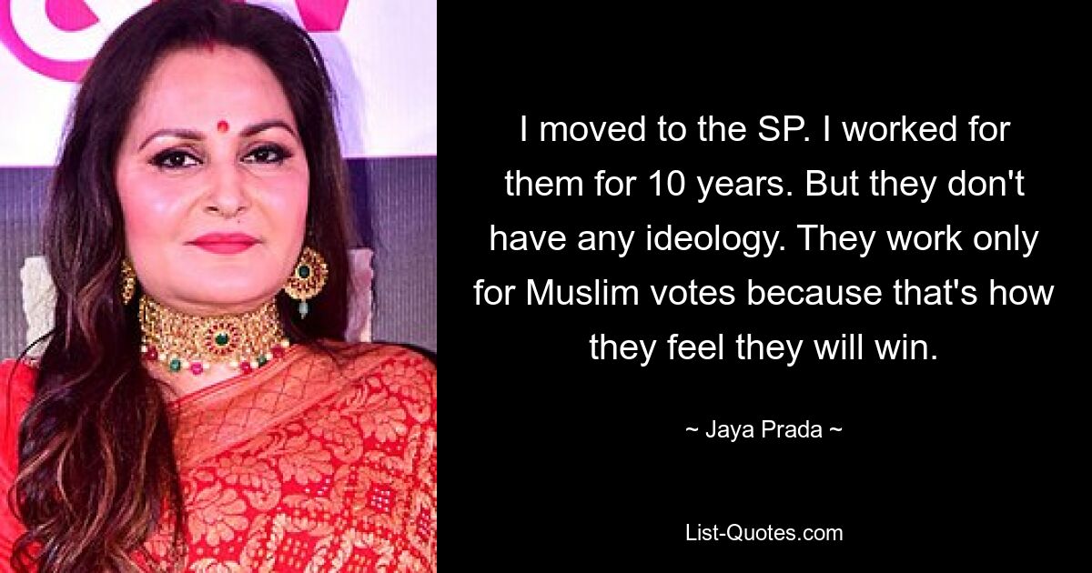 I moved to the SP. I worked for them for 10 years. But they don't have any ideology. They work only for Muslim votes because that's how they feel they will win. — © Jaya Prada